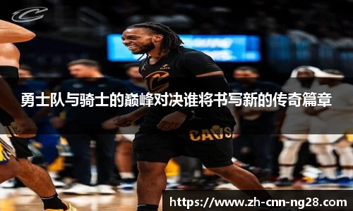 勇士队与骑士的巅峰对决谁将书写新的传奇篇章